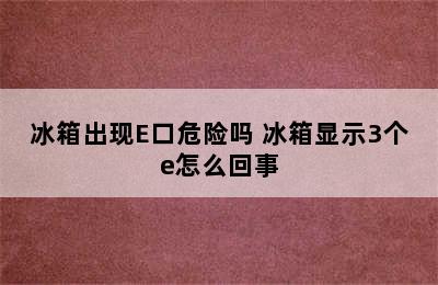 冰箱出现E口危险吗 冰箱显示3个e怎么回事